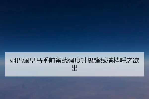 姆巴佩皇马季前备战强度升级锋线搭档呼之欲出