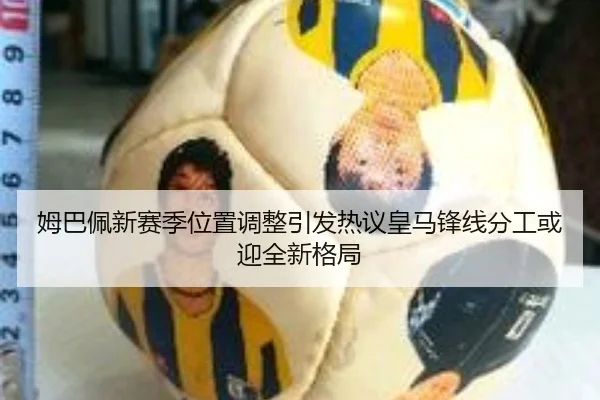 姆巴佩新赛季位置调整引发热议皇马锋线分工或迎全新格局
