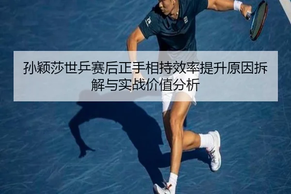 孙颖莎世乒赛后正手相持效率提升原因拆解与实战价值分析