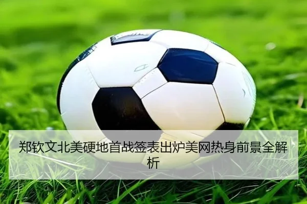 郑钦文北美硬地首战签表出炉美网热身前景全解析