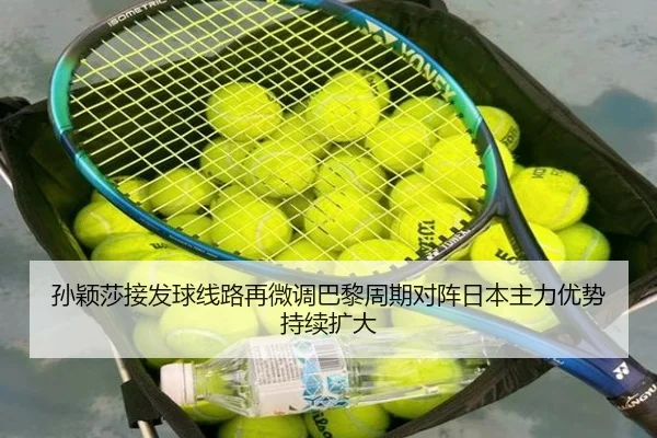 孙颖莎接发球线路再微调巴黎周期对阵日本主力优势持续扩大