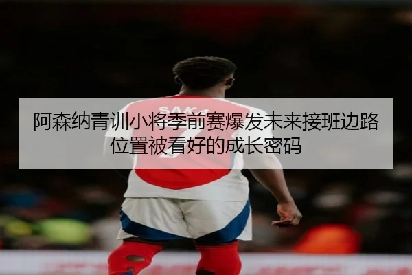 阿森纳青训小将季前赛爆发未来接班边路位置被看好的成长密码