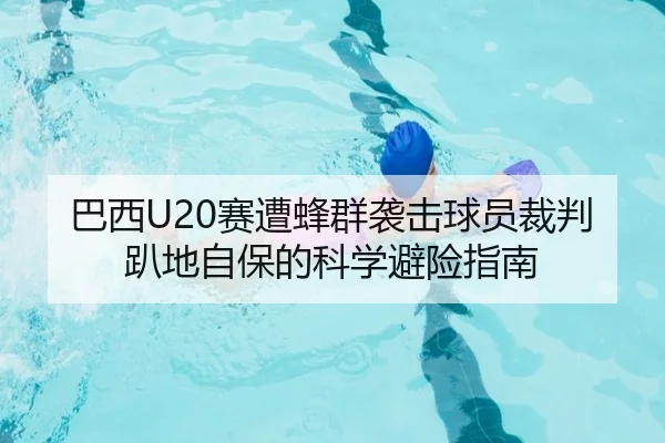 巴西U20赛遭蜂群袭击球员裁判趴地自保的科学避险指南
