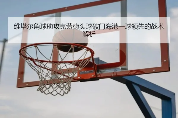 维塔尔角球助攻克劳德头球破门海港一球领先的战术解析