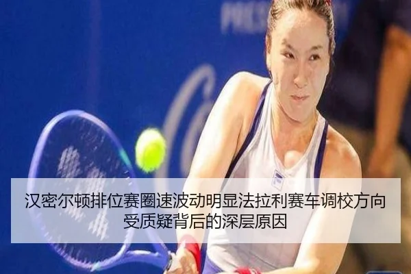 汉密尔顿排位赛圈速波动明显法拉利赛车调校方向受质疑背后的深层原因